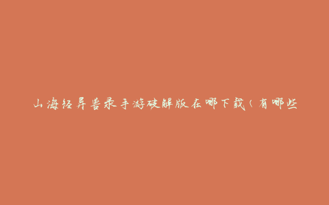 山海经异兽录手游破解版在哪下载(有哪些可靠的下载渠道)