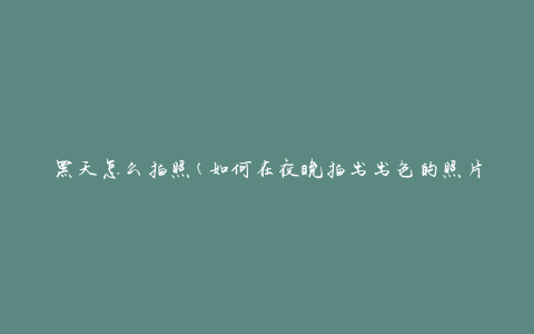 黑天怎么拍照(如何在夜晚拍出出色的照片)