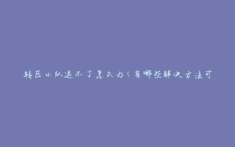 转区小队退不了怎么办(有哪些解决方法可供尝试)