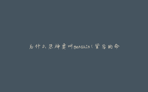 为什么原神要叫genshin(背后的命名灵感是什么)