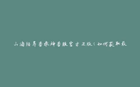 山海经异兽录神兽服官方正版(如何获取最新版本的神兽服？)