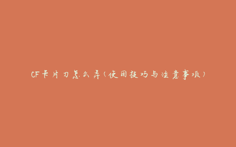 CF卡片刀怎么弄(使用技巧与注意事项)