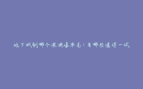 地下城刷哪个深渊爆率高(有哪些值得一试的地点)