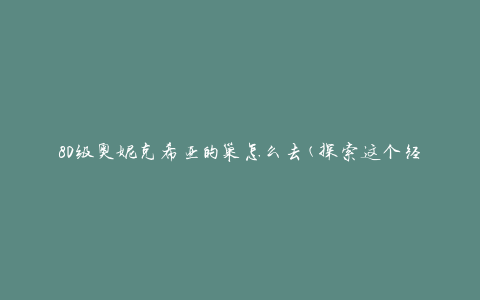 80级奥妮克希亚的巢怎么去(探索这个经典的副本之旅)