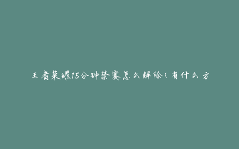 王者荣耀15分钟禁赛怎么解除(有什么方法可以快速解封)