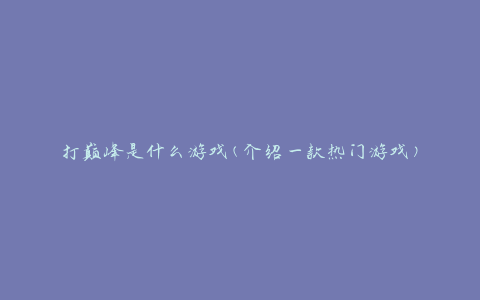 打巅峰是什么游戏(介绍一款热门游戏)