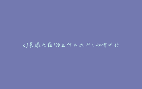 cf荣耀之巅100豆什么水平(如何评估玩家实力)