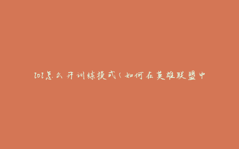 lol怎么开训练模式(如何在英雄联盟中进入训练模式)