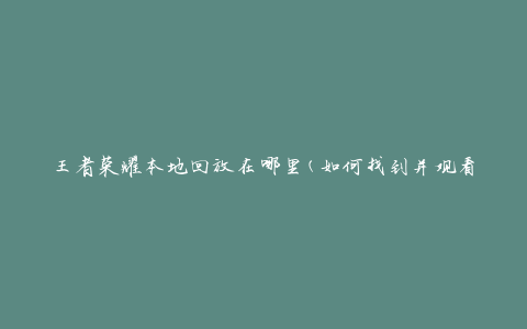 王者荣耀本地回放在哪里(如何找到并观看游戏回放)
