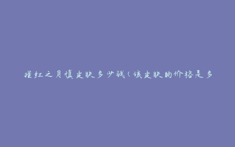 猩红之月慎皮肤多少钱(该皮肤的价格是多少)