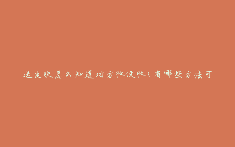 送皮肤怎么知道对方收没收(有哪些方法可以确认对方是否收到了)