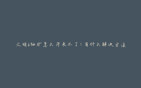 文明6铀矿怎么开采不了(有什么解决方法)