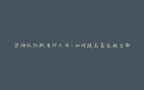 原神放热瓶有什么用(如何提高角色的生命恢复速度)