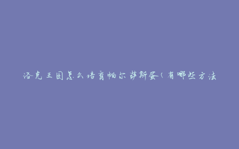 洛克王国怎么培育帕尔萨斯蛋(有哪些方法和技巧)