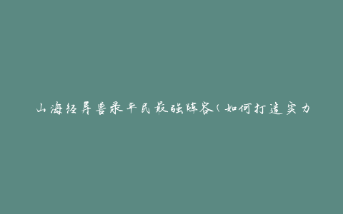 山海经异兽录平民最强阵容(如何打造实力超群的阵容)