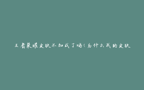 王者荣耀皮肤不加成了吗(为什么我的皮肤没有额外属性加成了？)