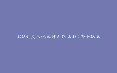 2023剑灵入坑玩什么职业好(哪个职业适合新手玩家)