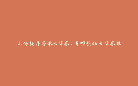 山海经异兽录t0阵容(有哪些强力阵容推荐)