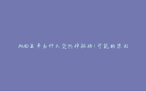 AMD显卡为什么突然掉驱动(可能的原因及解决方法)