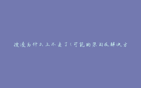 搜漫为什么上不去了(可能的原因及解决方法)