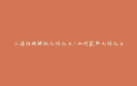 山海经破解版无限仙玉(如何获取无限仙玉的破解方法)