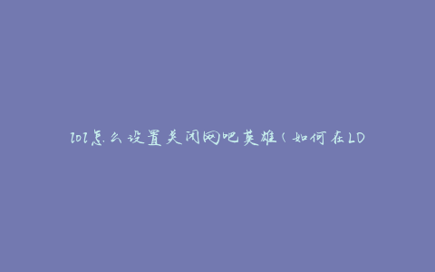 lol怎么设置关闭网吧英雄(如何在LOL游戏中关闭网吧英雄角色)