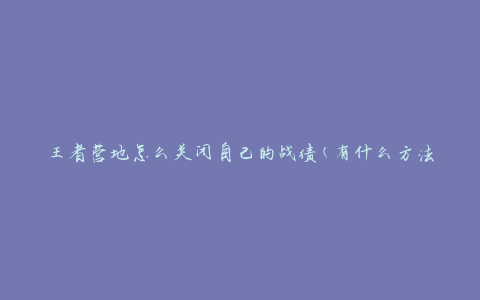 王者营地怎么关闭自己的战绩(有什么方法可以隐藏个人战绩)