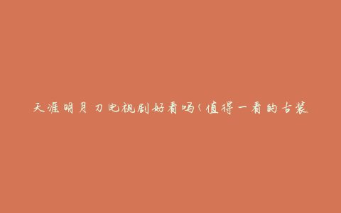 天涯明月刀电视剧好看吗(值得一看的古装剧吗)