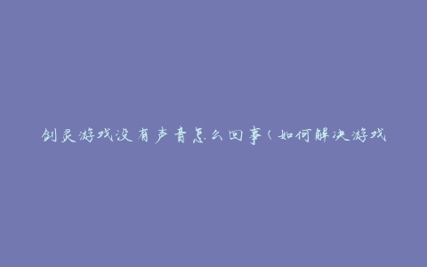 剑灵游戏没有声音怎么回事(如何解决游戏中的音频问题)