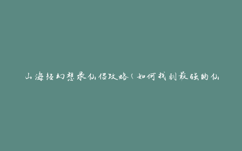 山海经幻想录仙侣攻略(如何找到最强的仙侣组合)