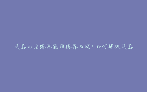 武器无法跨界能用跨界石吗(如何解决武器跨界问题)
