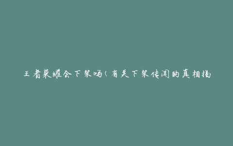 王者荣耀会下架吗(有关下架传闻的真相揭秘)