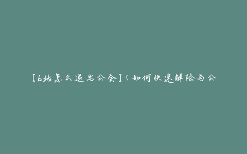 [b站怎么退出公会](如何快速解除与公会的关联)