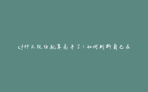 cf什么段位就算高手了(如何判断自己在CF中已达到高手级别)