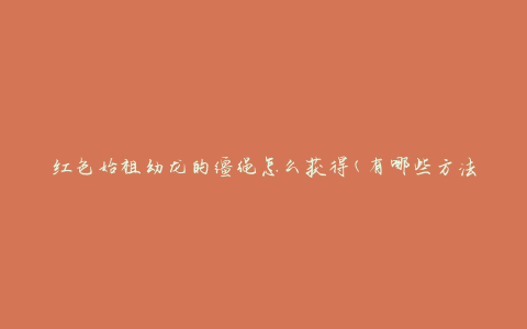 红色始祖幼龙的缰绳怎么获得(有哪些方法可以获取)
