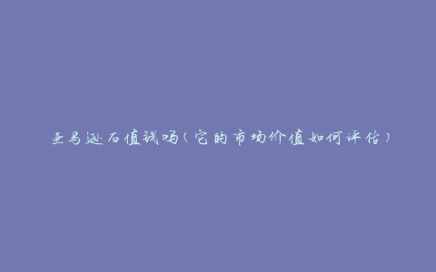 亚马逊石值钱吗(它的市场价值如何评估)