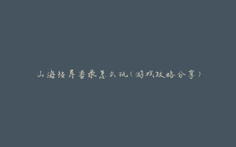 山海经异兽录怎么玩(游戏攻略分享)