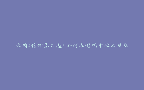 文明6信仰怎么选(如何在游戏中做出明智的选择)