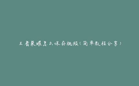 王者荣耀怎么保存视频(简单教程分享)