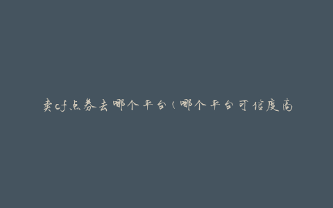 卖cf点券去哪个平台(哪个平台可信度高且交易安全？)
