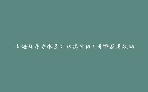 山海经异兽录怎么快速升级(有哪些有效的升级策略)