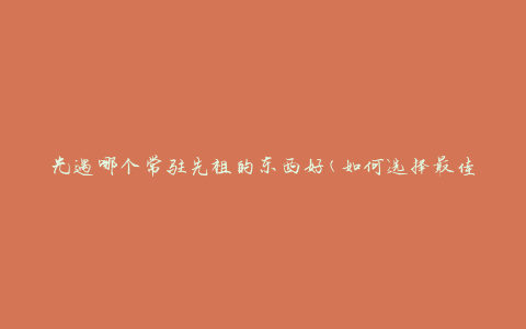 光遇哪个常驻先祖的东西好(如何选择最佳装备)