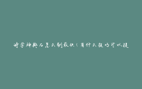 诗学神典石怎么刷最快(有什么技巧可以提高刷石速度)