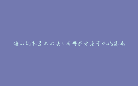 海山副本怎么出去(有哪些方法可以迅速离开海山副本)