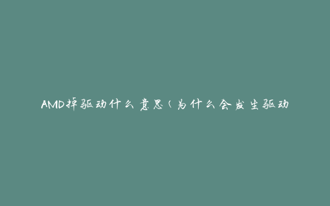 AMD掉驱动什么意思(为什么会发生驱动丢失问题)