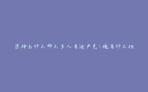 原神为什么那么多人有迪卢克(他有什么独特之处)