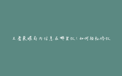 王者荣耀局内信息在哪里改(如何轻松修改游戏内设置)