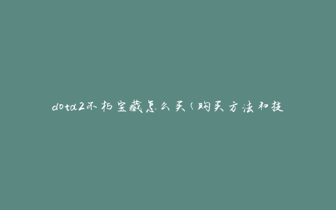 dota2不朽宝藏怎么买(购买方法和技巧)