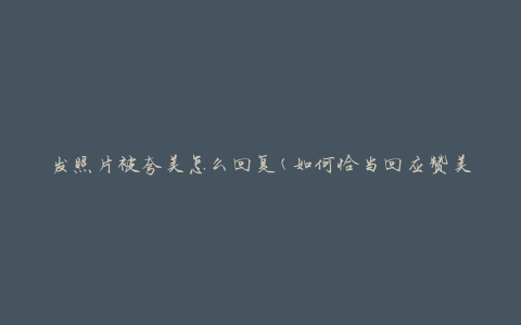 发照片被夸美怎么回复(如何恰当回应赞美)