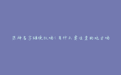 原神名字随便改吗(有什么要注意的地方吗)